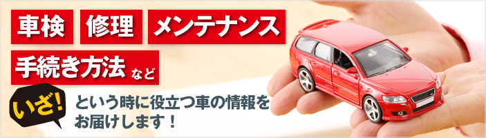 車検、修理、メンテナンス、手続き方法などいざ!という時に役立つ車の情報をお届けします!