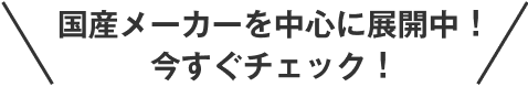 国産メーカーを中心に展開中！今すぐチェック！