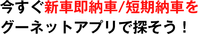 今すぐ新車即納車/短期納車をグーネットアプリで探そう！