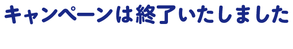 キャンペーンは終了いたしました