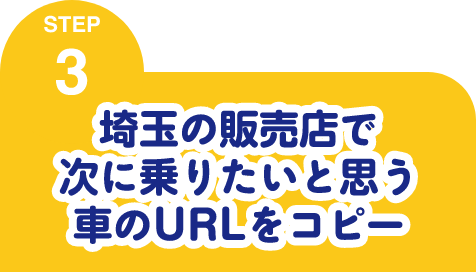 STEP3 埼玉の販売店で次に乗りたいと思う車のURLをコピー
