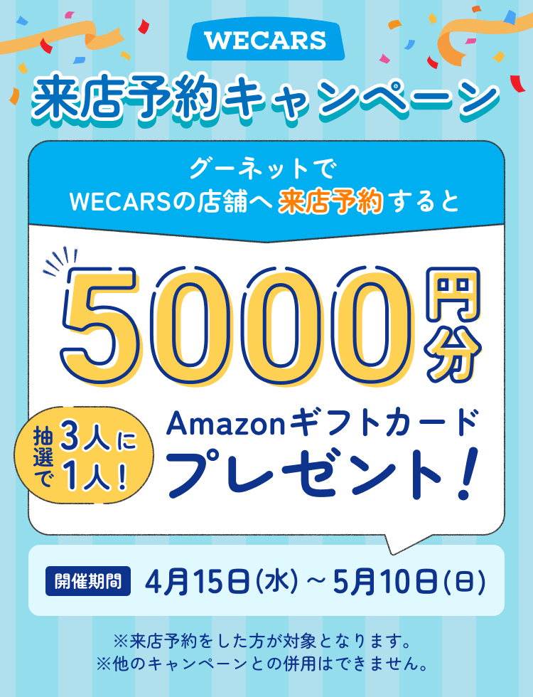 WECARS 来店予約キャンペーン グーネットでWECARSの店舗へ来店予約すると抽選で3人に1人!  5000円分Amazonギフトカードプレゼント! キャンペーン開催期間 4月15日(水) ~ 5月10日(日) ※来店予約をした方が対象となります。※他のキャンペーンとの併用はできません。