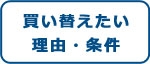 買い替えたい理由・条件
