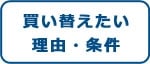 買い替えたい理由・条件