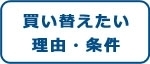 買い替えたい 理由・条件