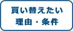買い替えたい 理由・条件
