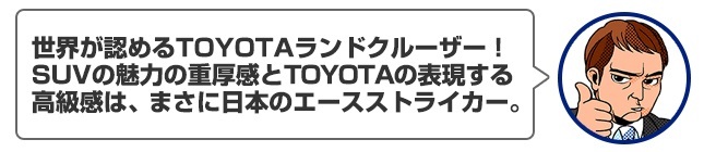 世界が認めるTOYOTAランドクルーザー！SUVの魅力の重厚感とTOYOTAの表現する高級感は、まさに日本のエースストライカー。