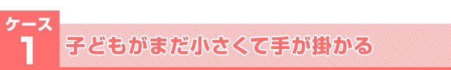 子どもがまだ小さくて手が掛かる