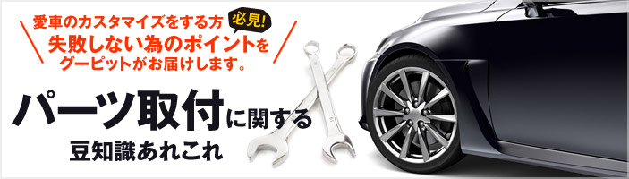 車のパーツ取付の豆知識あれこれ 愛車のカスタマイズをする方必見! 失敗しない為のポイントをグーピットがお届けします。