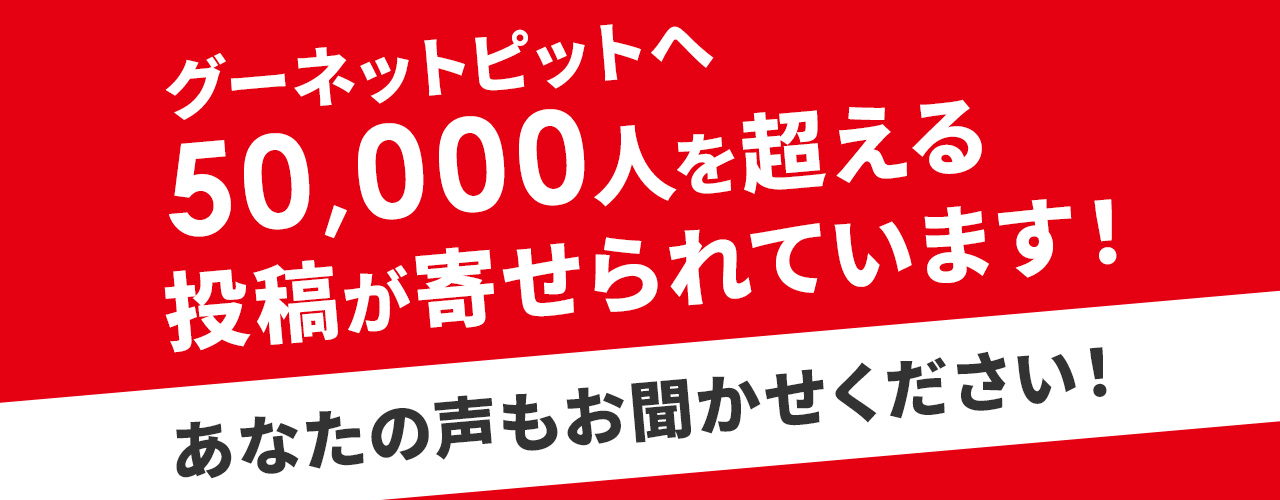 グーネットピットへ50,000人を超える投稿が寄せられています！あなたの声もお聞かせください！