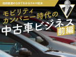 モビリティカンパニー時代の中古車ビジネス 前編【池田直渡の5分でわかるクルマ経済第10回】